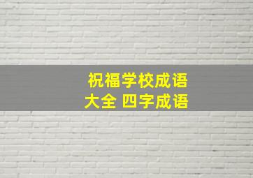 祝福学校成语大全 四字成语